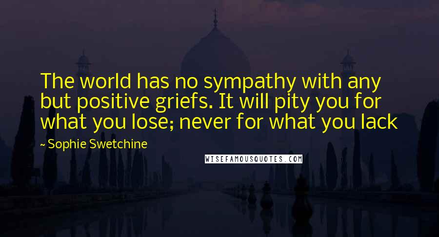 Sophie Swetchine Quotes: The world has no sympathy with any but positive griefs. It will pity you for what you lose; never for what you lack