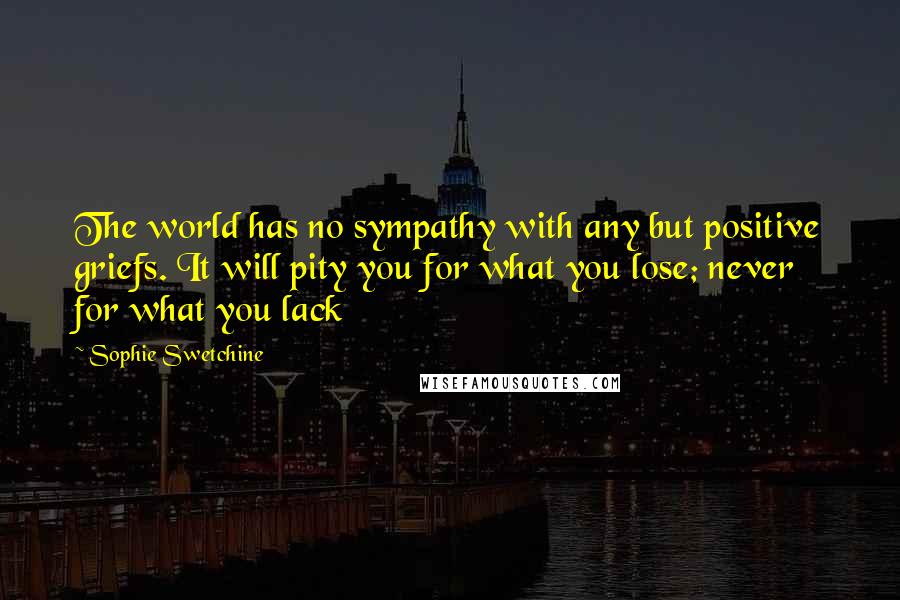 Sophie Swetchine Quotes: The world has no sympathy with any but positive griefs. It will pity you for what you lose; never for what you lack