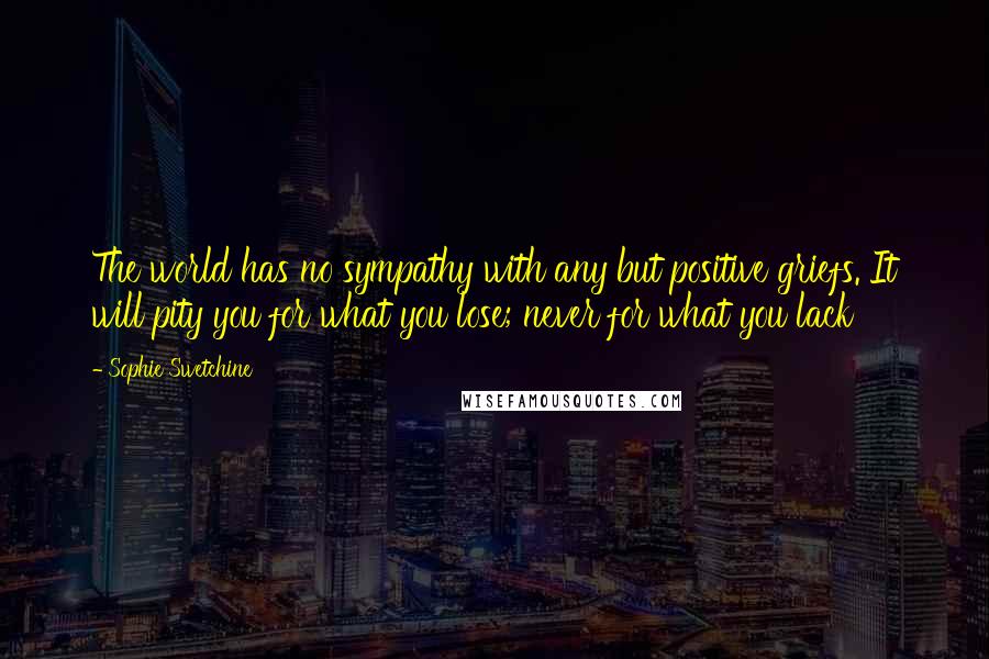 Sophie Swetchine Quotes: The world has no sympathy with any but positive griefs. It will pity you for what you lose; never for what you lack