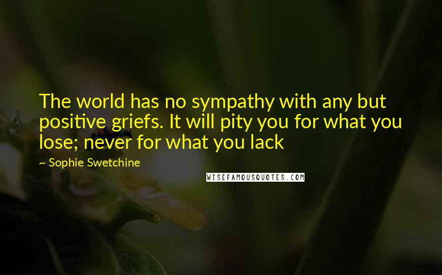 Sophie Swetchine Quotes: The world has no sympathy with any but positive griefs. It will pity you for what you lose; never for what you lack