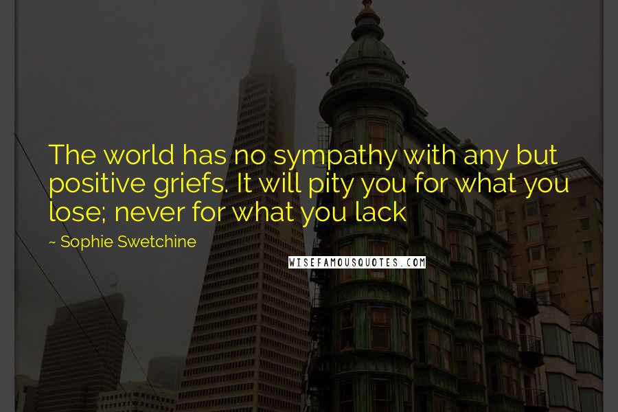 Sophie Swetchine Quotes: The world has no sympathy with any but positive griefs. It will pity you for what you lose; never for what you lack