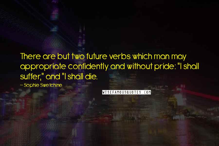 Sophie Swetchine Quotes: There are but two future verbs which man may appropriate confidently and without pride: "I shall suffer," and "I shall die.