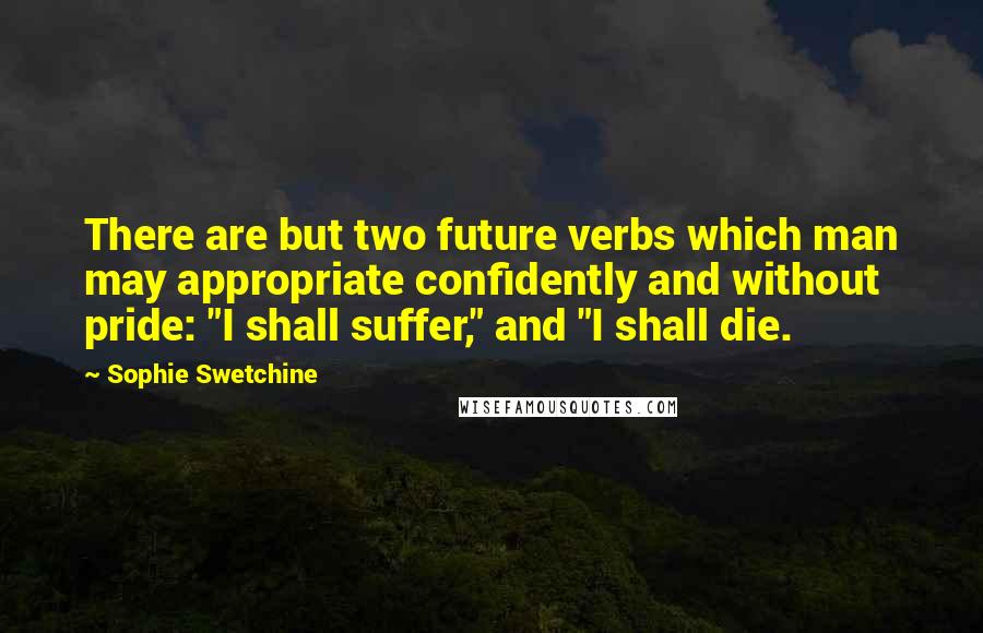 Sophie Swetchine Quotes: There are but two future verbs which man may appropriate confidently and without pride: "I shall suffer," and "I shall die.