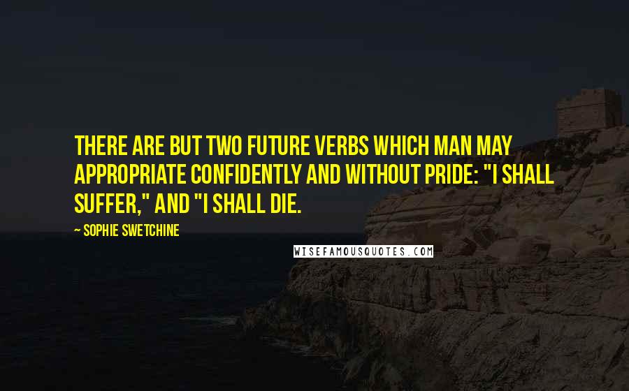 Sophie Swetchine Quotes: There are but two future verbs which man may appropriate confidently and without pride: "I shall suffer," and "I shall die.