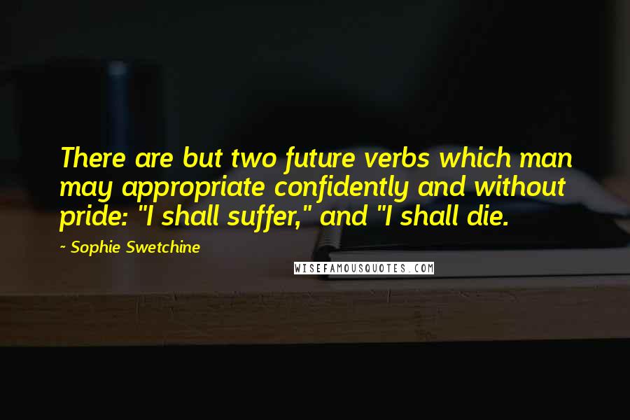 Sophie Swetchine Quotes: There are but two future verbs which man may appropriate confidently and without pride: "I shall suffer," and "I shall die.