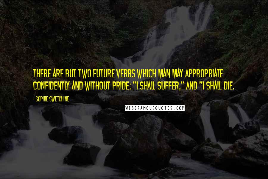 Sophie Swetchine Quotes: There are but two future verbs which man may appropriate confidently and without pride: "I shall suffer," and "I shall die.