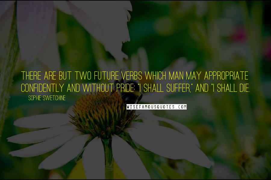 Sophie Swetchine Quotes: There are but two future verbs which man may appropriate confidently and without pride: "I shall suffer," and "I shall die.