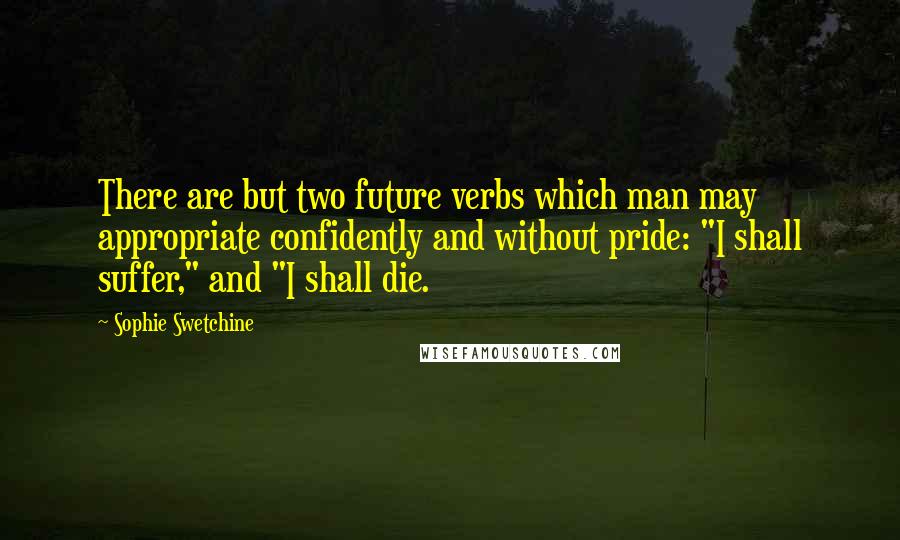 Sophie Swetchine Quotes: There are but two future verbs which man may appropriate confidently and without pride: "I shall suffer," and "I shall die.