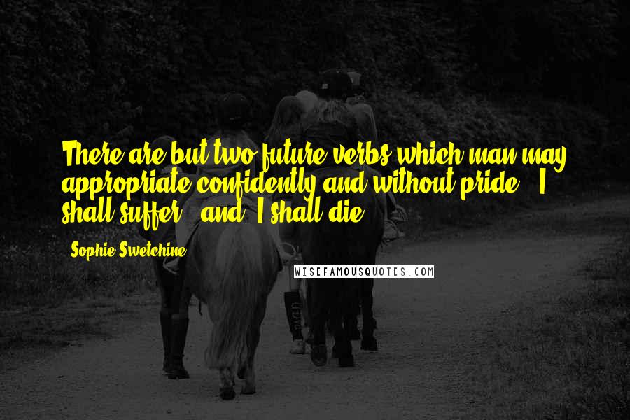 Sophie Swetchine Quotes: There are but two future verbs which man may appropriate confidently and without pride: "I shall suffer," and "I shall die.