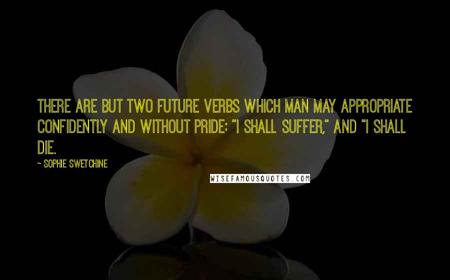 Sophie Swetchine Quotes: There are but two future verbs which man may appropriate confidently and without pride: "I shall suffer," and "I shall die.