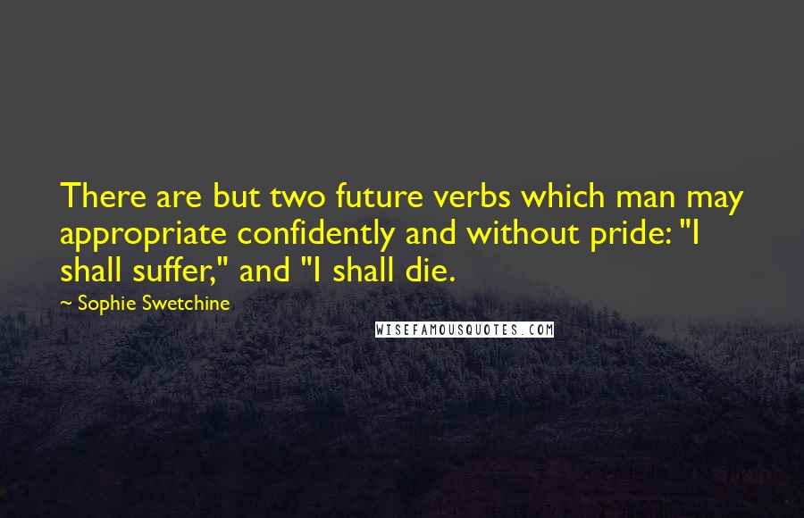 Sophie Swetchine Quotes: There are but two future verbs which man may appropriate confidently and without pride: "I shall suffer," and "I shall die.