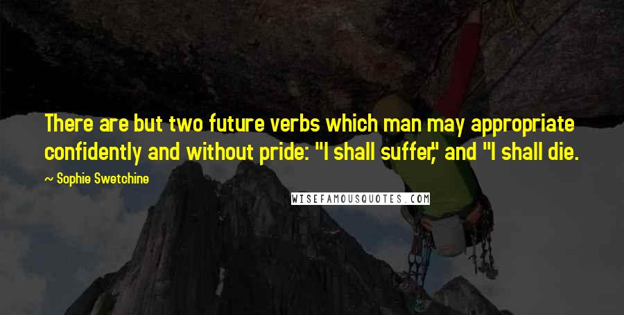 Sophie Swetchine Quotes: There are but two future verbs which man may appropriate confidently and without pride: "I shall suffer," and "I shall die.