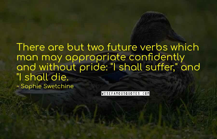 Sophie Swetchine Quotes: There are but two future verbs which man may appropriate confidently and without pride: "I shall suffer," and "I shall die.