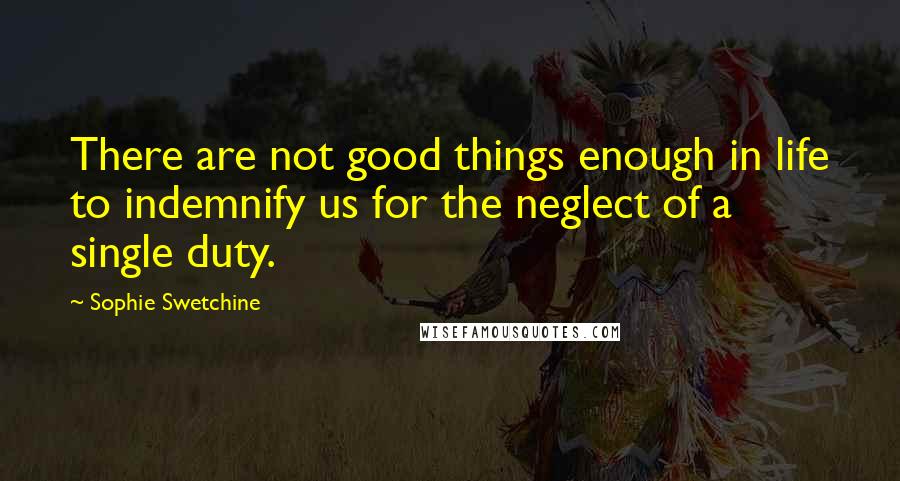 Sophie Swetchine Quotes: There are not good things enough in life to indemnify us for the neglect of a single duty.