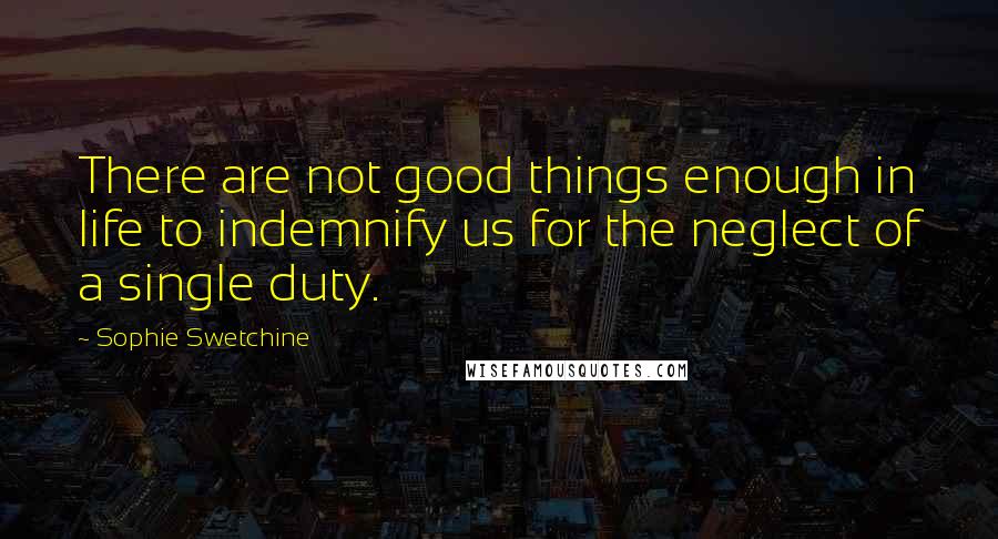 Sophie Swetchine Quotes: There are not good things enough in life to indemnify us for the neglect of a single duty.