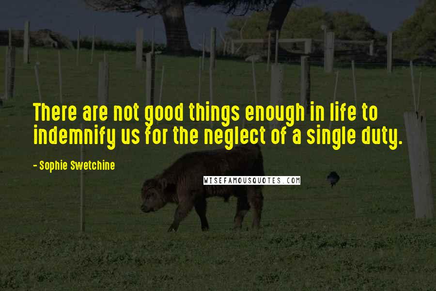 Sophie Swetchine Quotes: There are not good things enough in life to indemnify us for the neglect of a single duty.