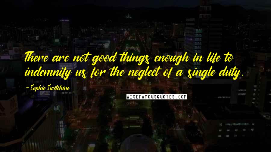 Sophie Swetchine Quotes: There are not good things enough in life to indemnify us for the neglect of a single duty.