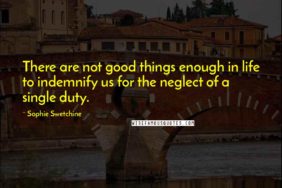 Sophie Swetchine Quotes: There are not good things enough in life to indemnify us for the neglect of a single duty.
