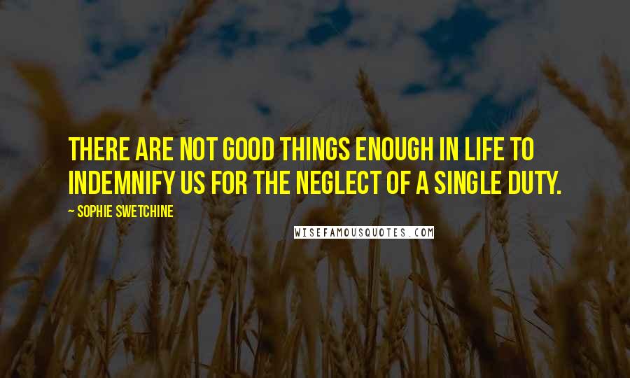 Sophie Swetchine Quotes: There are not good things enough in life to indemnify us for the neglect of a single duty.