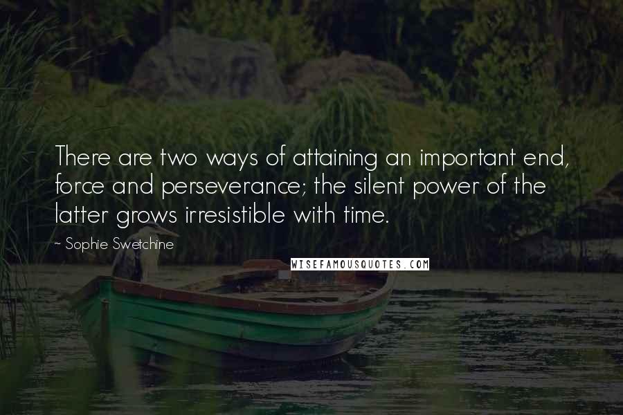 Sophie Swetchine Quotes: There are two ways of attaining an important end, force and perseverance; the silent power of the latter grows irresistible with time.