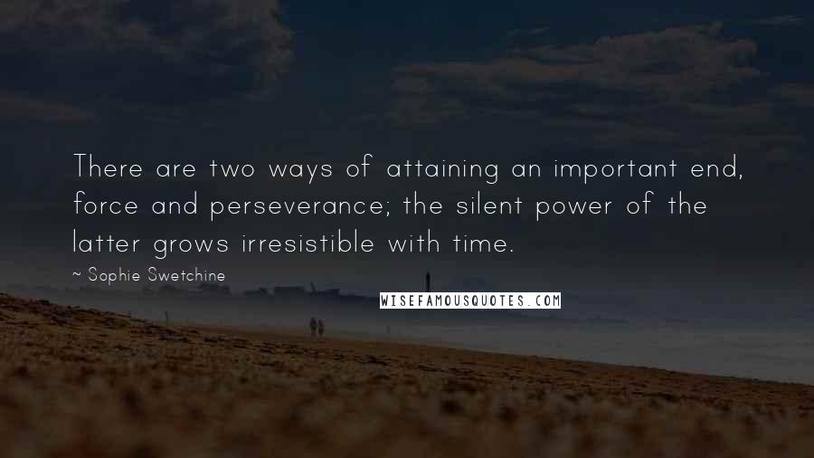 Sophie Swetchine Quotes: There are two ways of attaining an important end, force and perseverance; the silent power of the latter grows irresistible with time.