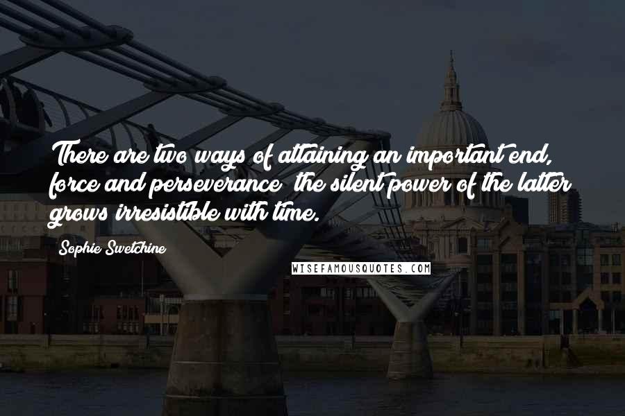 Sophie Swetchine Quotes: There are two ways of attaining an important end, force and perseverance; the silent power of the latter grows irresistible with time.