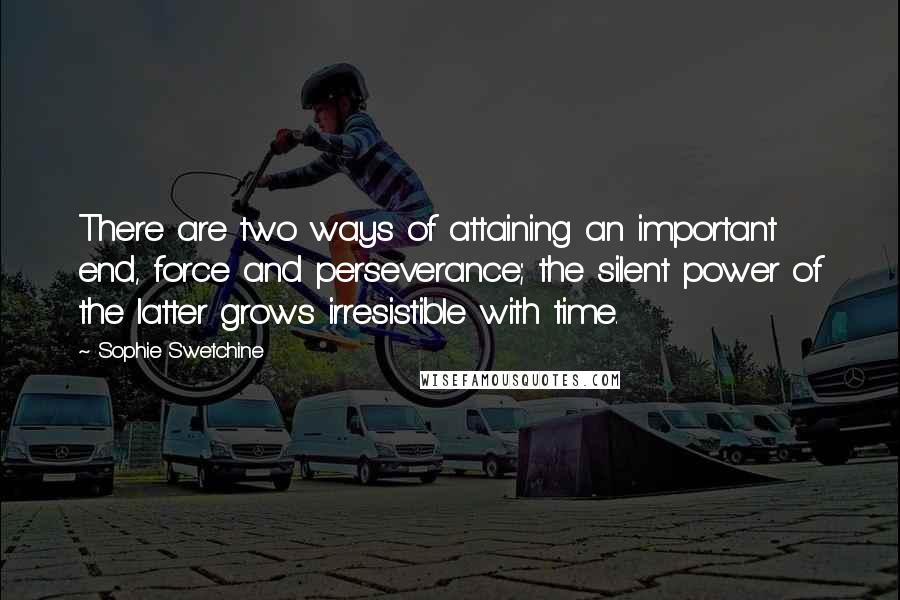 Sophie Swetchine Quotes: There are two ways of attaining an important end, force and perseverance; the silent power of the latter grows irresistible with time.