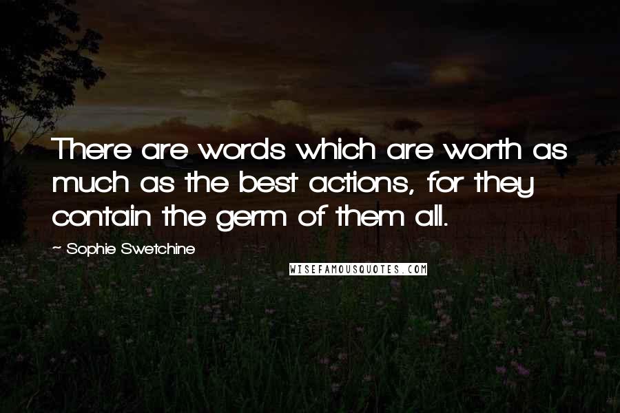 Sophie Swetchine Quotes: There are words which are worth as much as the best actions, for they contain the germ of them all.