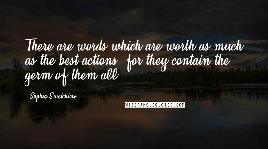 Sophie Swetchine Quotes: There are words which are worth as much as the best actions, for they contain the germ of them all.