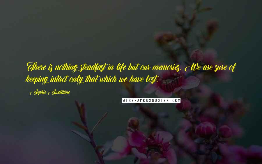 Sophie Swetchine Quotes: There is nothing steadfast in life but our memories. We are sure of keeping intact only that which we have lost.