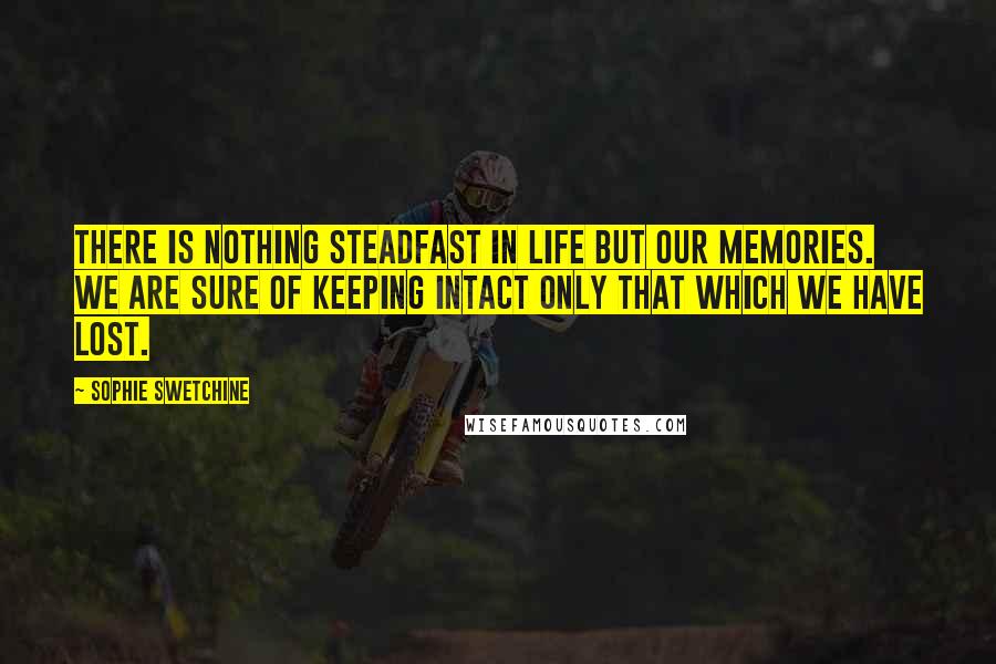 Sophie Swetchine Quotes: There is nothing steadfast in life but our memories. We are sure of keeping intact only that which we have lost.