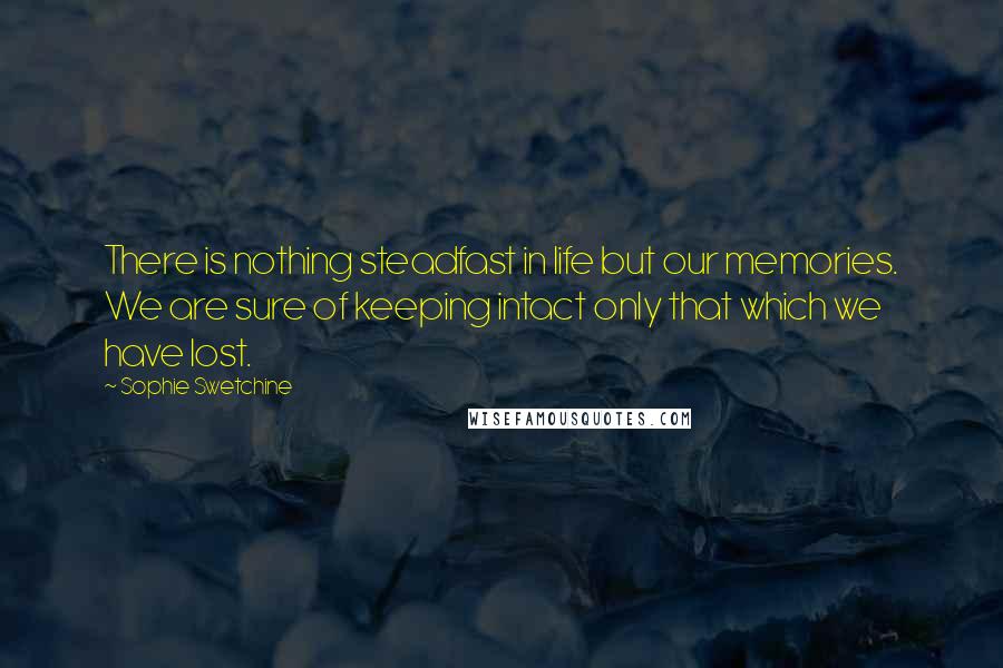 Sophie Swetchine Quotes: There is nothing steadfast in life but our memories. We are sure of keeping intact only that which we have lost.