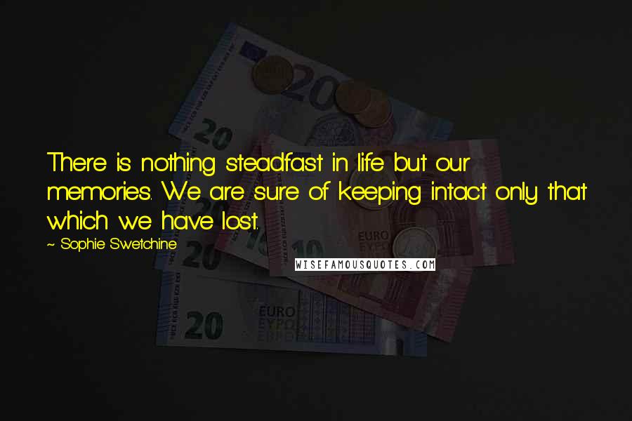 Sophie Swetchine Quotes: There is nothing steadfast in life but our memories. We are sure of keeping intact only that which we have lost.
