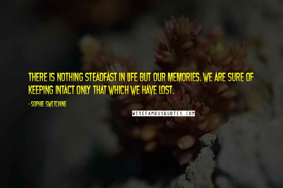 Sophie Swetchine Quotes: There is nothing steadfast in life but our memories. We are sure of keeping intact only that which we have lost.