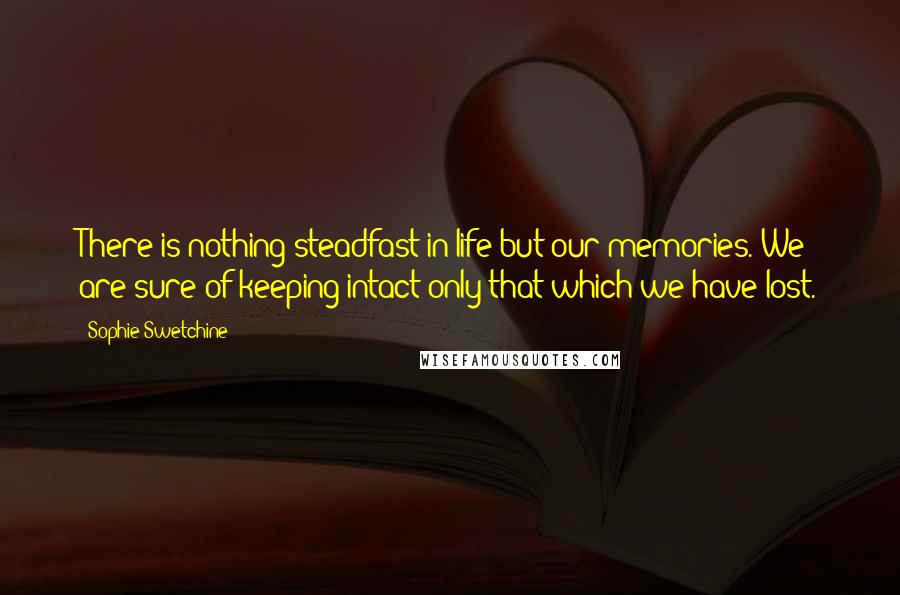 Sophie Swetchine Quotes: There is nothing steadfast in life but our memories. We are sure of keeping intact only that which we have lost.