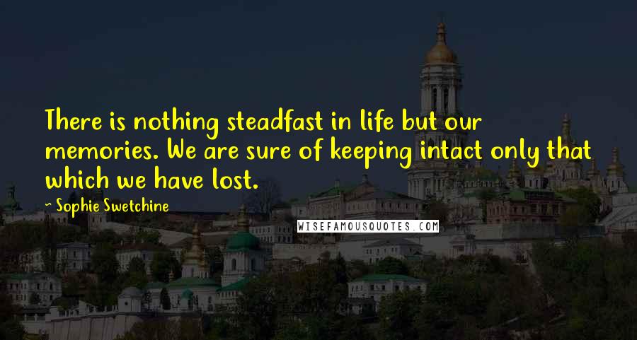 Sophie Swetchine Quotes: There is nothing steadfast in life but our memories. We are sure of keeping intact only that which we have lost.