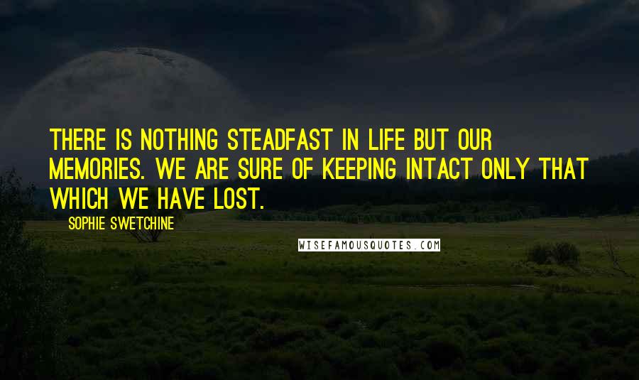 Sophie Swetchine Quotes: There is nothing steadfast in life but our memories. We are sure of keeping intact only that which we have lost.