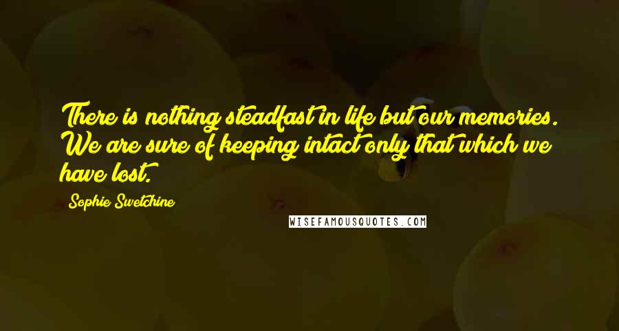 Sophie Swetchine Quotes: There is nothing steadfast in life but our memories. We are sure of keeping intact only that which we have lost.