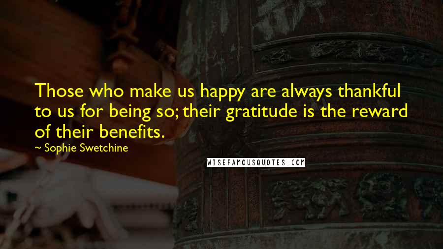 Sophie Swetchine Quotes: Those who make us happy are always thankful to us for being so; their gratitude is the reward of their benefits.