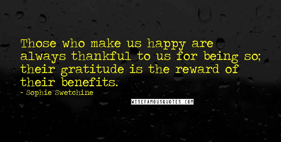 Sophie Swetchine Quotes: Those who make us happy are always thankful to us for being so; their gratitude is the reward of their benefits.