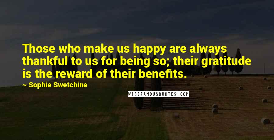 Sophie Swetchine Quotes: Those who make us happy are always thankful to us for being so; their gratitude is the reward of their benefits.