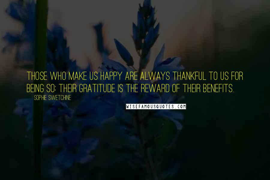 Sophie Swetchine Quotes: Those who make us happy are always thankful to us for being so; their gratitude is the reward of their benefits.