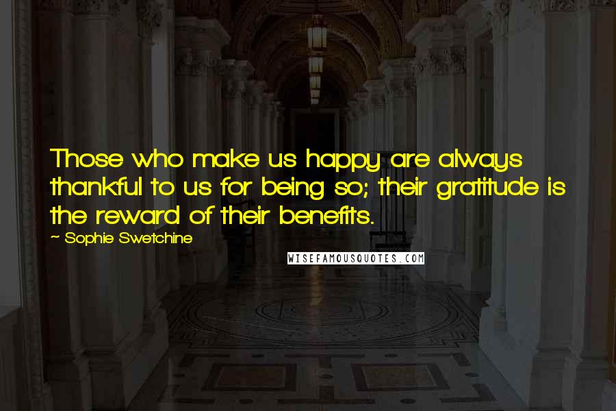 Sophie Swetchine Quotes: Those who make us happy are always thankful to us for being so; their gratitude is the reward of their benefits.