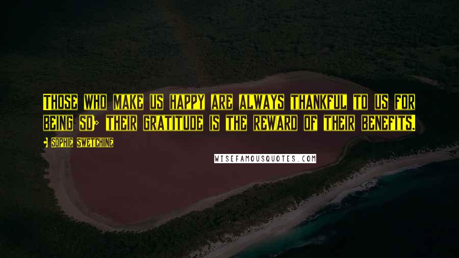 Sophie Swetchine Quotes: Those who make us happy are always thankful to us for being so; their gratitude is the reward of their benefits.