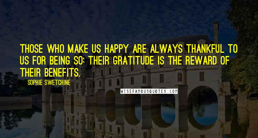 Sophie Swetchine Quotes: Those who make us happy are always thankful to us for being so; their gratitude is the reward of their benefits.