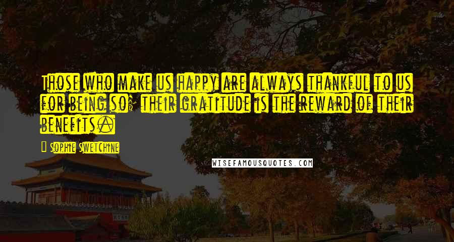 Sophie Swetchine Quotes: Those who make us happy are always thankful to us for being so; their gratitude is the reward of their benefits.