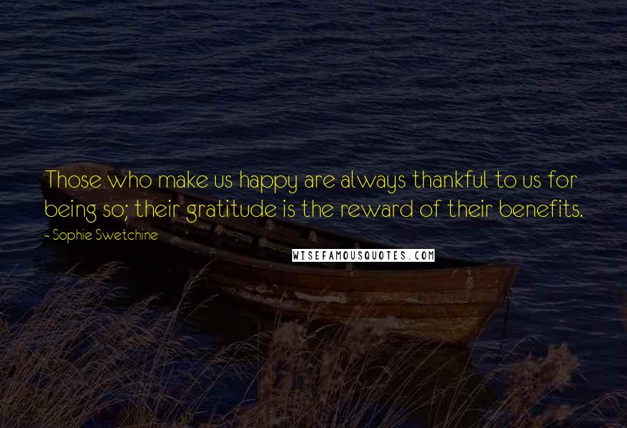 Sophie Swetchine Quotes: Those who make us happy are always thankful to us for being so; their gratitude is the reward of their benefits.