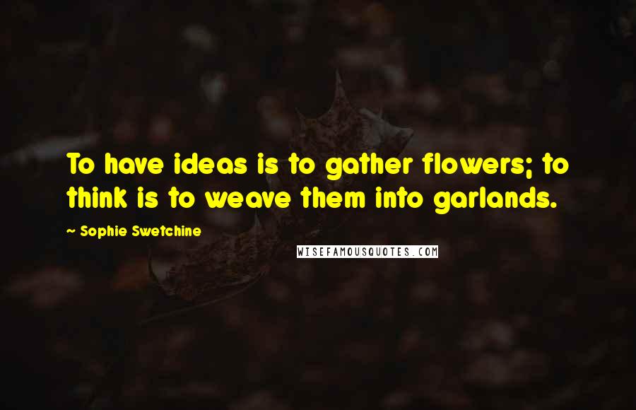 Sophie Swetchine Quotes: To have ideas is to gather flowers; to think is to weave them into garlands.