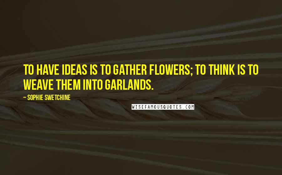 Sophie Swetchine Quotes: To have ideas is to gather flowers; to think is to weave them into garlands.