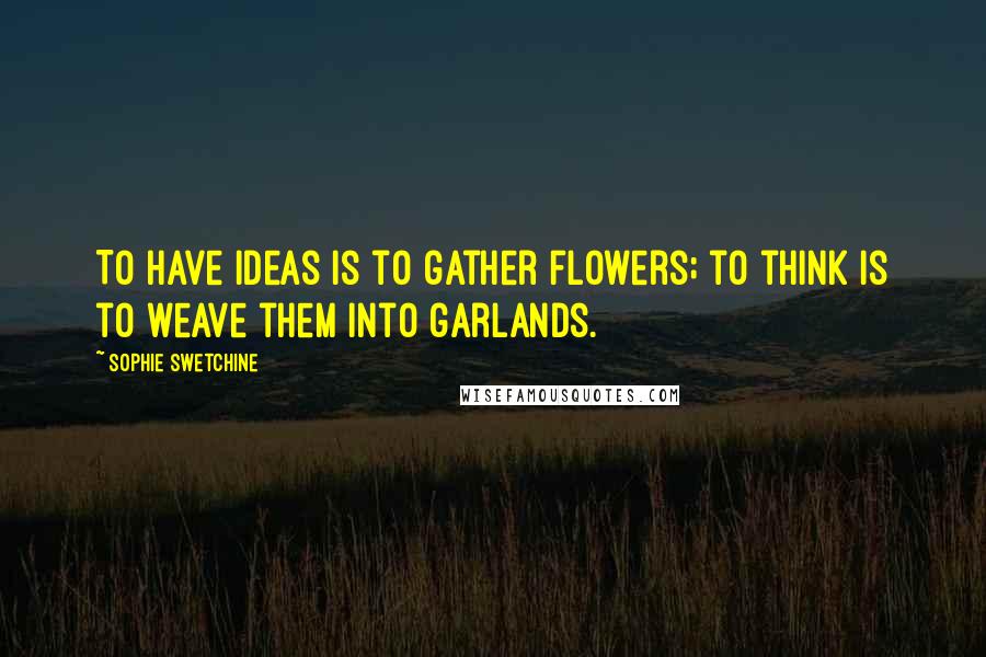 Sophie Swetchine Quotes: To have ideas is to gather flowers; to think is to weave them into garlands.